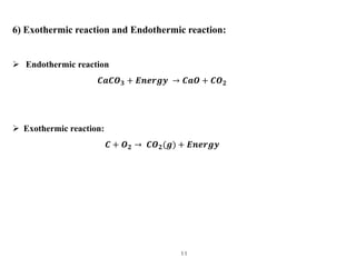 11
6) Exothermic reaction and Endothermic reaction:
 Endothermic reaction
𝑪𝒂𝑪𝑶𝟑 + 𝑬𝒏𝒆𝒓𝒈𝒚 → 𝑪𝒂𝑶 + 𝑪𝑶𝟐
 Exothermic reactio...