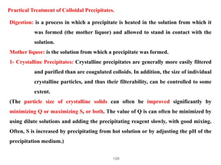 120
Practical Treatment of Colloidal Precipitates.
Digestion: is a process in which a precipitate is heated in the solutio...