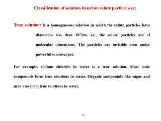 49
Classification of solution based on solute particle size:
True solution: is a homogeneous solution in which the solute ...