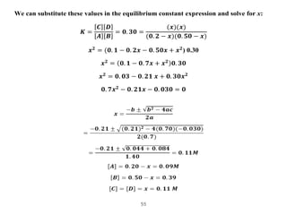 55
We can substitute these values in the equilibrium constant expression and solve for x:
𝑲 =
𝑪 𝑫
𝑨 𝑩
= 𝟎. 𝟑𝟎 =
(𝒙)(𝒙)
(𝟎....