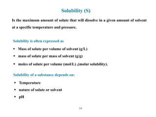59
Solubility (S)
Is the maximum amount of solute that will dissolve in a given amount of solvent
at a specific temperatur...