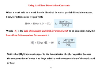 78
Using Acid/Base Dissociation Constants
When a weak acid or a weak base is dissolved in water, partial dissociation occu...