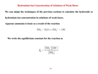 86
Hydronium Ion Concentration of Solutions of Weak Bases
We can adapt the techniques of the previous sections to calculat...