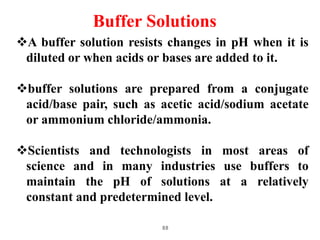 88
Buffer Solutions
A buffer solution resists changes in pH when it is
diluted or when acids or bases are added to it.
b...