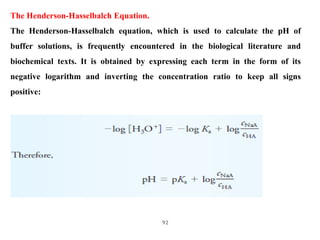 92
The Henderson-Hasselbalch Equation.
The Henderson-Hasselbalch equation, which is used to calculate the pH of
buffer sol...