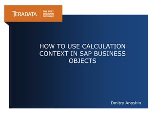 Dmitry Anoshin
HOW TO USE CALCULATION
CONTEXT IN SAP BUSINESS
OBJECTS
 