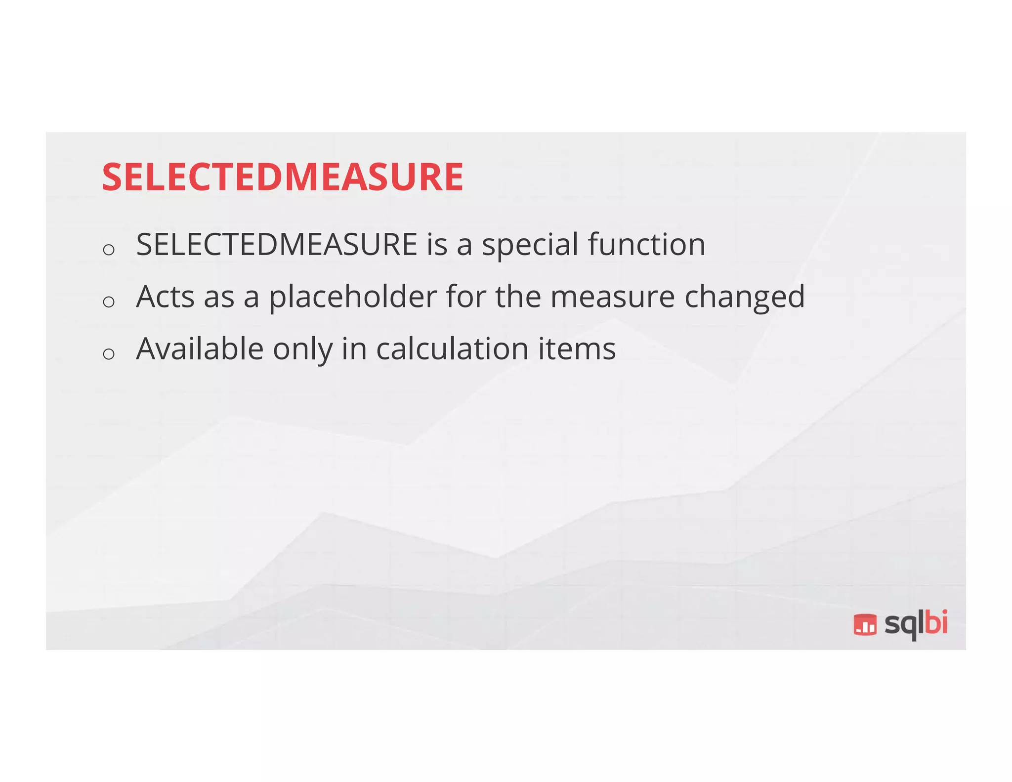 SELECTEDMEASURE
o SELECTEDMEASURE is a special function
o Acts as a placeholder for the measure changed
o Available only in calculation items
 