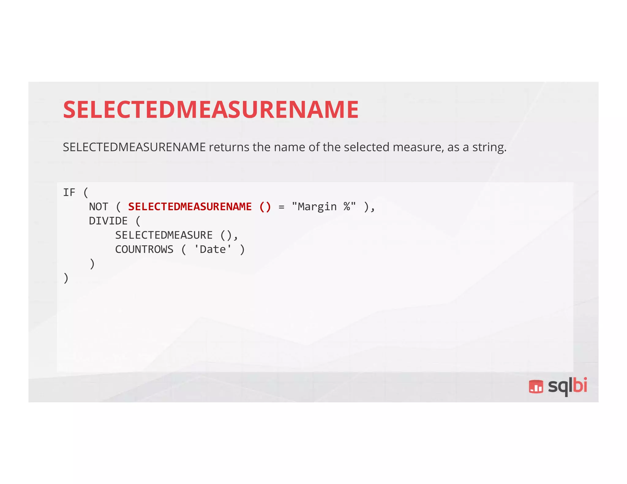 SELECTEDMEASURENAME
SELECTEDMEASURENAME returns the name of the selected measure, as a string.
IF (
NOT ( SELECTEDMEASURENAME () = "Margin %" ),
DIVIDE (
SELECTEDMEASURE (),
COUNTROWS ( 'Date' )
)
)
 