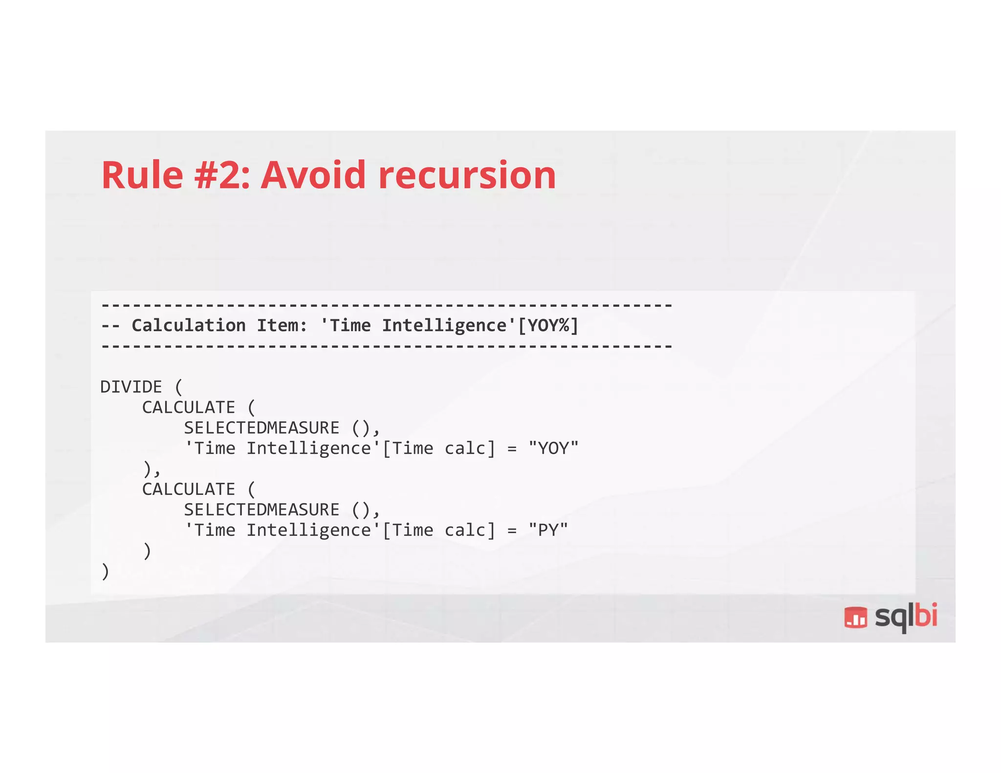 Rule #2: Avoid recursion
-------------------------------------------------------
-- Calculation Item: 'Time Intelligence'[YOY%]
-------------------------------------------------------
DIVIDE (
CALCULATE (
SELECTEDMEASURE (),
'Time Intelligence'[Time calc] = "YOY"
),
CALCULATE (
SELECTEDMEASURE (),
'Time Intelligence'[Time calc] = "PY"
)
)
 