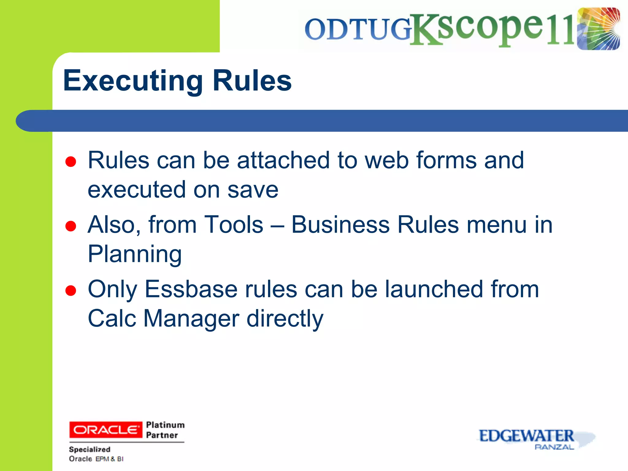 Executing Rules

   Rules can be attached to web forms and
    executed on save
   Also, from Tools – Business Rules menu in
    Planning
   Only Essbase rules can be launched from
    Calc Manager directly
 