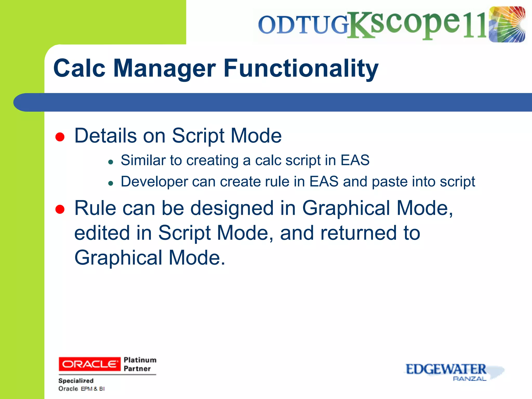 Calc Manager Functionality

   Details on Script Mode
       ●   Similar to creating a calc script in EAS
       ●   Developer can create rule in EAS and paste into script
   Rule can be designed in Graphical Mode,
    edited in Script Mode, and returned to
    Graphical Mode.
 