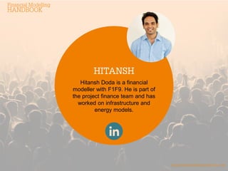 financialmodellinghandbook.com
HITANSH
Hitansh Doda is a financial
modeller with F1F9. He is part of
the project finance team and has
worked on infrastructure and
energy models.
Financial Modelling
HANDBOOK
 