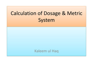 Calculation of Dosage & Metric
System

Kaleem ul Haq

 