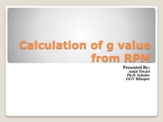 Calculation of g value
from RPM
Presented By:
Ankit Tiwari
Ph.D. Scholar
GGV Bilaspur
 