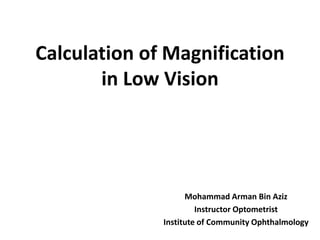 Calculation of Magnification
in Low Vision
Mohammad Arman Bin Aziz
Instructor Optometrist
Institute of Community Ophthalmology
 