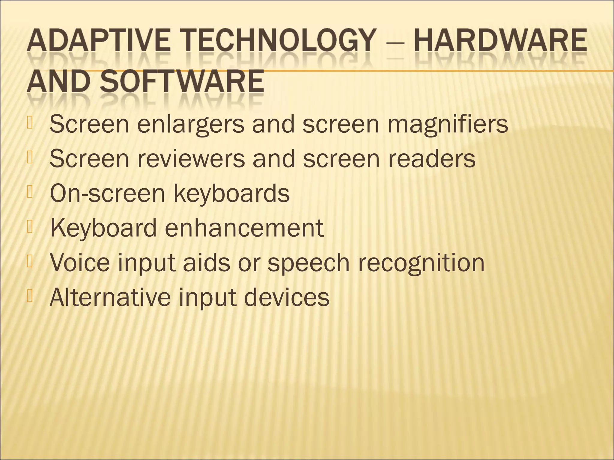  Screen enlargers and screen magnifiers
 Screen reviewers and screen readers
 On-screen keyboards
 Keyboard enhancement
 Voice input aids or speech recognition
 Alternative input devices
 