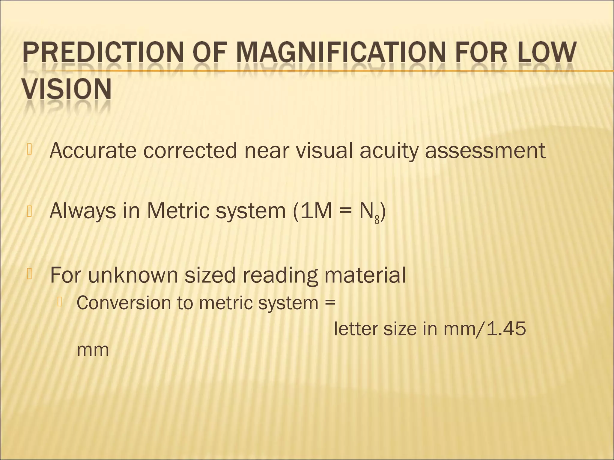  Accurate corrected near visual acuity assessment
 Always in Metric system (1M = N8)
 For unknown sized reading material
 Conversion to metric system =
letter size in mm/1.45
mm
 
