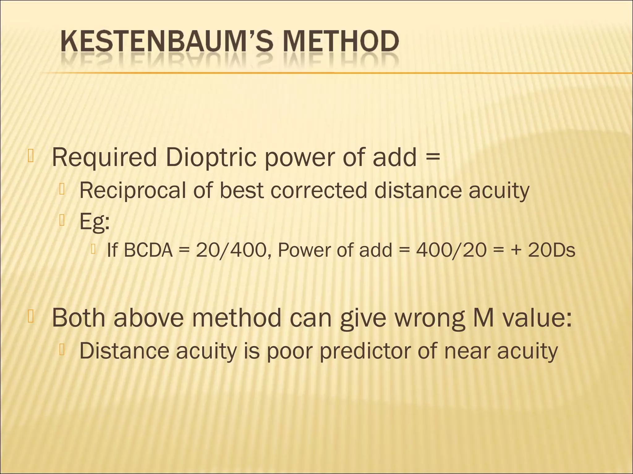  Required Dioptric power of add =
 Reciprocal of best corrected distance acuity
 Eg:
 If BCDA = 20/400, Power of add = 400/20 = + 20Ds
 Both above method can give wrong M value:
 Distance acuity is poor predictor of near acuity
 