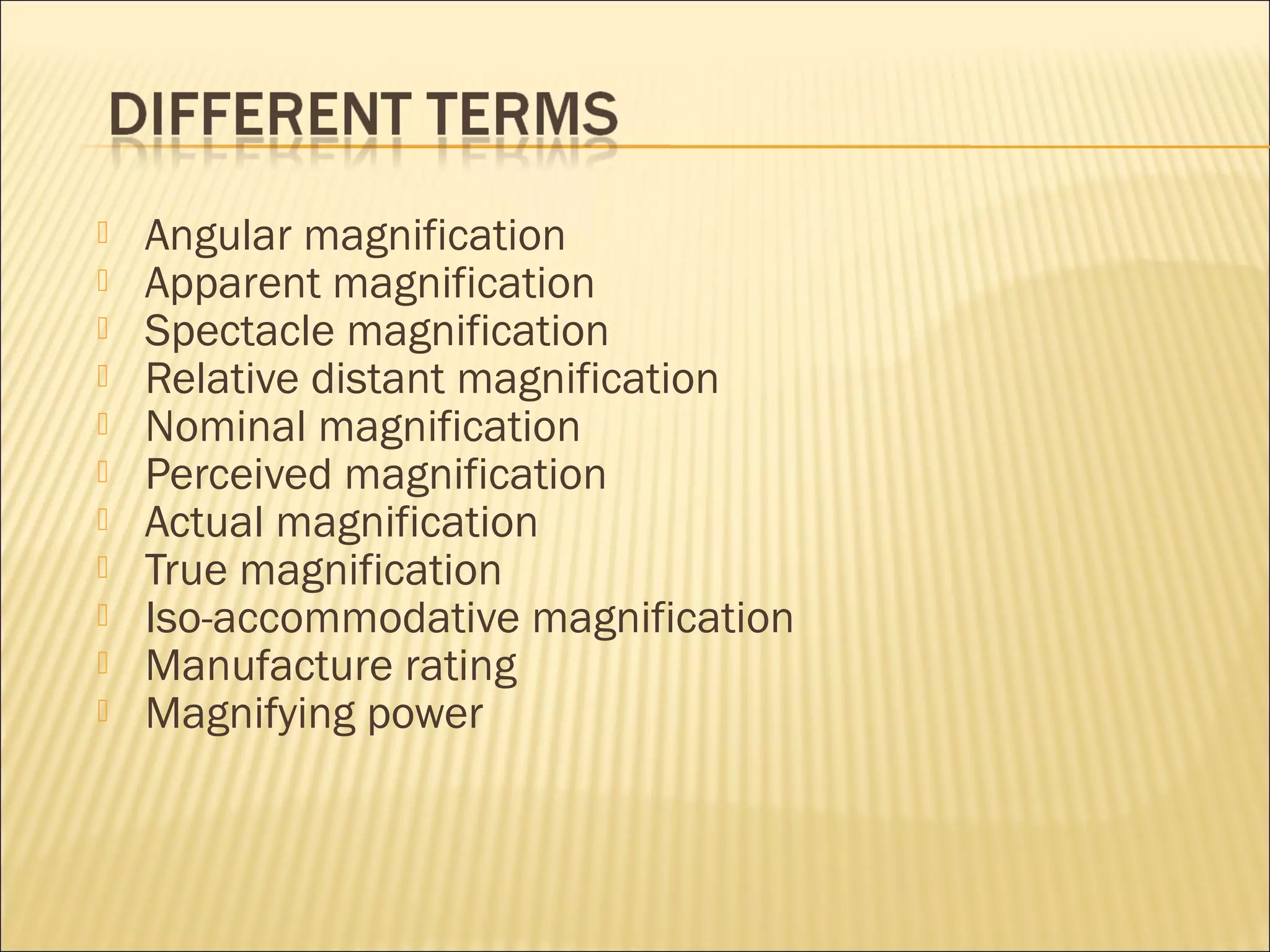  Angular magnification
 Apparent magnification
 Spectacle magnification
 Relative distant magnification
 Nominal magnification
 Perceived magnification
 Actual magnification
 True magnification
 Iso-accommodative magnification
 Manufacture rating
 Magnifying power
 