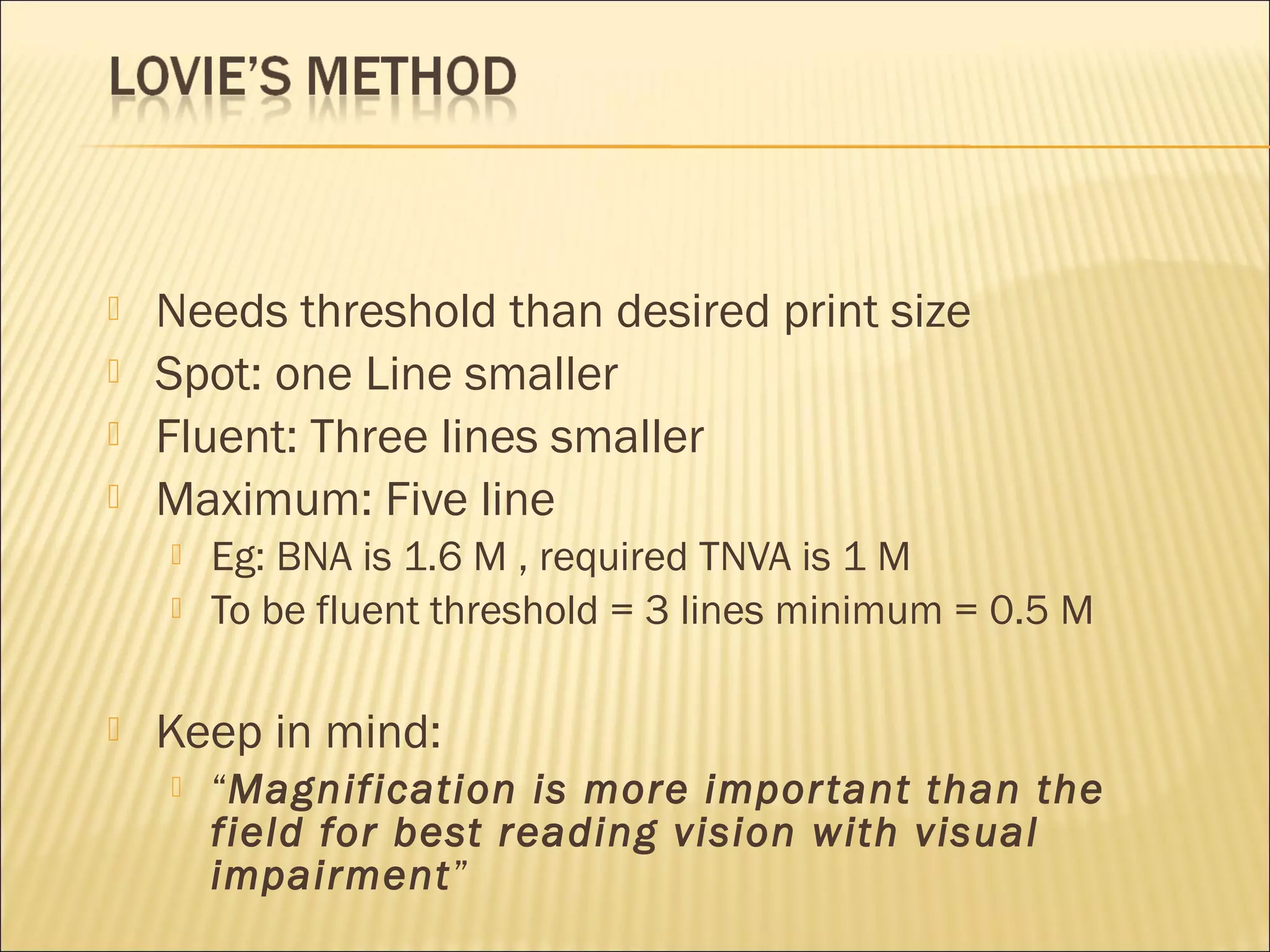  Needs threshold than desired print size
 Spot: one Line smaller
 Fluent: Three lines smaller
 Maximum: Five line
 Eg: BNA is 1.6 M , required TNVA is 1 M
 To be fluent threshold = 3 lines minimum = 0.5 M
 Keep in mind:
 “Magnification is more important than the
field for best reading vision with visual
impairment”
 