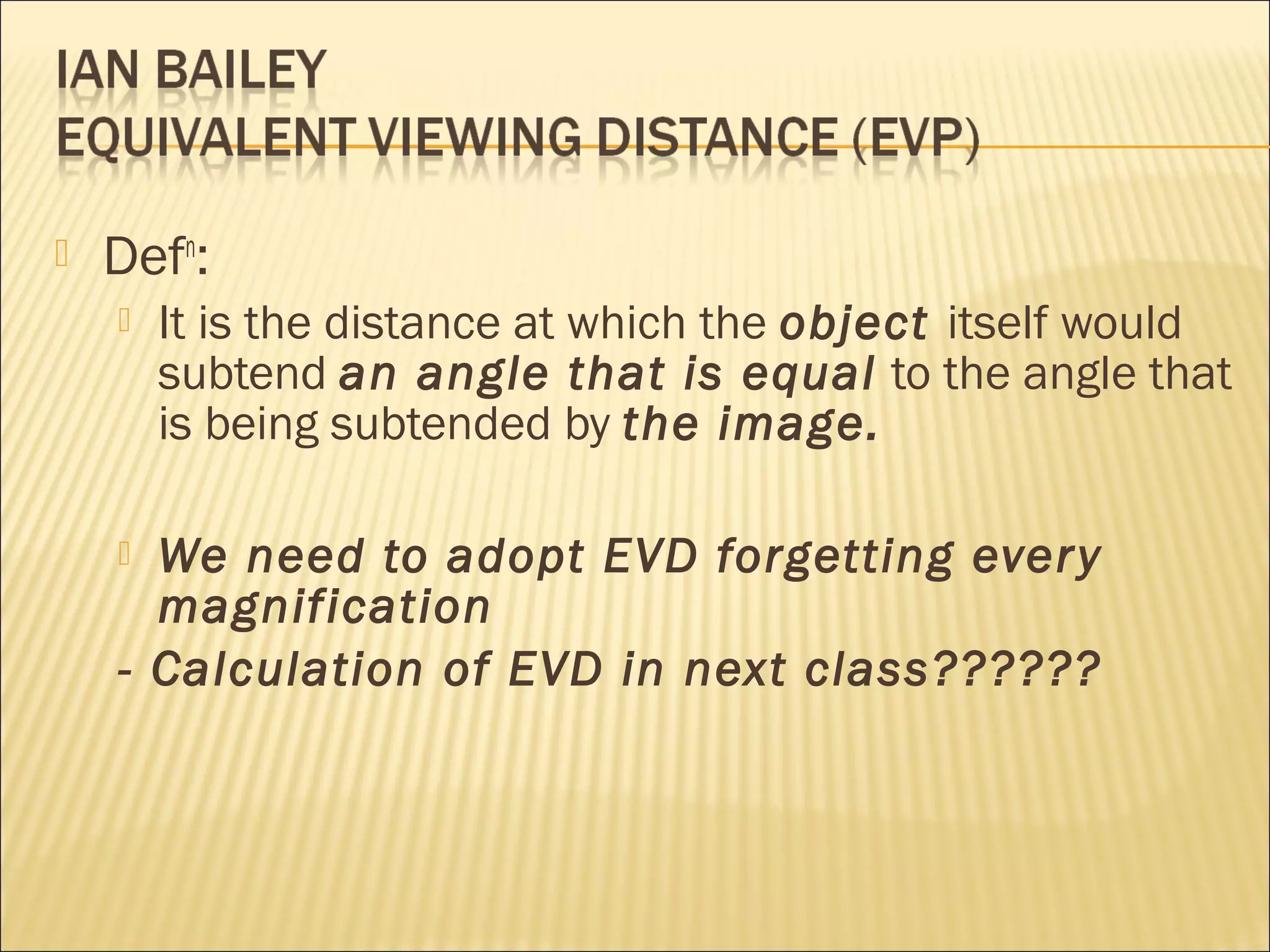  Defn
:
 It is the distance at which the object itself would
subtend an angle that is equal to the angle that
is being subtended by the image.
 We need to adopt EVD forgetting every
magnification
- Calculation of EVD in next class??????
 