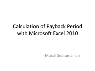 Calculation of Payback Period
 with Microsoft Excel 2010


            - Murali Subramanian
 