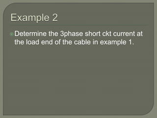 Determine the 3phase short ckt current at
the load end of the cable in example 1.
 