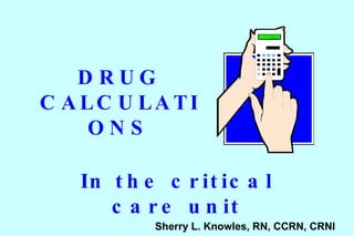 DRUG CALCULATIONS In the critical care unit Sherry L. Knowles, RN, CCRN, CRNI 