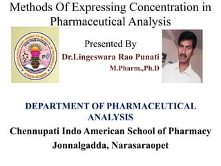 Methods Of Expressing Concentration in
Pharmaceutical Analysis
Presented By
Dr.Lingeswara Rao Punati
M.Pharm.,Ph.D
DEPARTMENT OF PHARMACEUTICAL
ANALYSIS
Chennupati Indo American School of Pharmacy
Jonnalgadda, Narasaraopet
 