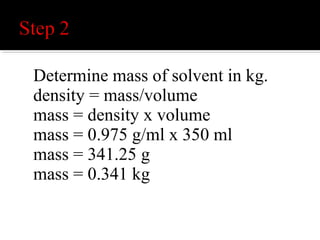 Determine molality of the sugar
solution.
molality = molsolute / msolvent
molality = 0.0117 mol / 0.341 kg
molality = 0.034 mol/kg
 