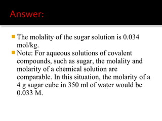 M is molarity which is moles of
solute per liter of solution (not
solvent).
A solution using this unit is termed a
molar solution (e.g., 0.1 M NaCl is a
0.1 molar solution of sodium
chloride).
 