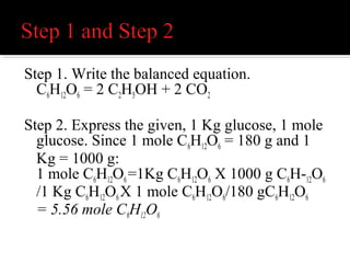  Calculate the number of moles of
C2H5OH
moles C2H5OH + 5.56 moles C6H12O6 x
2 moles C2H5OH/1 mole C6H12O6
This mole ratio is based on the balanced
equation
= 11.12 moles of C2H5OH
 