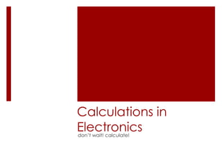 Calculations in
Electronics
don’t wait! calculate!
 