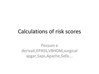 Calculations of risk scores 
Possum e 
derivati,EPASS,VBHOM,surgical 
apgar,Saps,Apache,Sofa…. 
 
