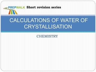 CHEMISTRY
CALCULATIONS OF WATER OF
CRYSTALLISATION
Short revision series
 