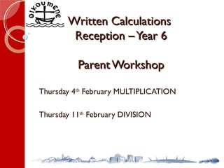 Written CalculationsWritten Calculations
Reception –Year 6Reception –Year 6
Parent WorkshopParent Workshop
Thursday 4th
February MULTIPLICATION
Thursday 11th
February DIVISION
 