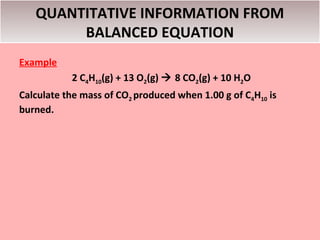 QUANTITATIVE INFORMATION FROM
        BALANCED EQUATION
Example
           2 C4H10(g) + 13 O2(g)  8 CO2(g) + 10 H2O
Calculate the mass of CO2 produced when 1.00 g of C4H10 is
burned.
 
