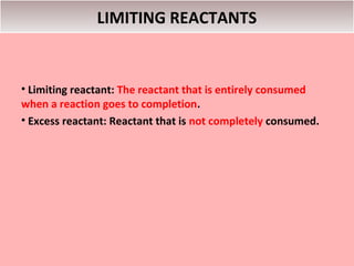 LIMITING REACTANTS


• Limiting reactant: The reactant that is entirely consumed
when a reaction goes to completion.
• Excess reactant: Reactant that is not completely consumed.
 