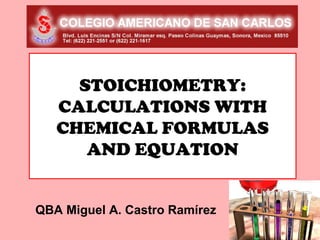 STOICHIOMETRY:
   CALCULATIONS WITH
   CHEMICAL FORMULAS
      AND EQUATION


QBA Miguel A. Castro Ramírez
 