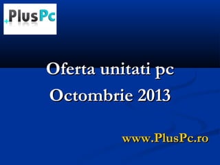 www.PlusPc.rowww.PlusPc.ro
Oferta unitati pcOferta unitati pc
Octombrie 2013Octombrie 2013
 