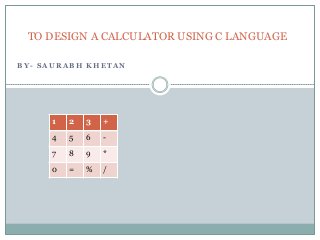 TO DESIGN A CALCULATOR USING C LANGUAGE

BY- SAURABH KHETAN




     1   2   3   +
     4   5   6   -
     7   8   9   *
     0   =   %   /
 