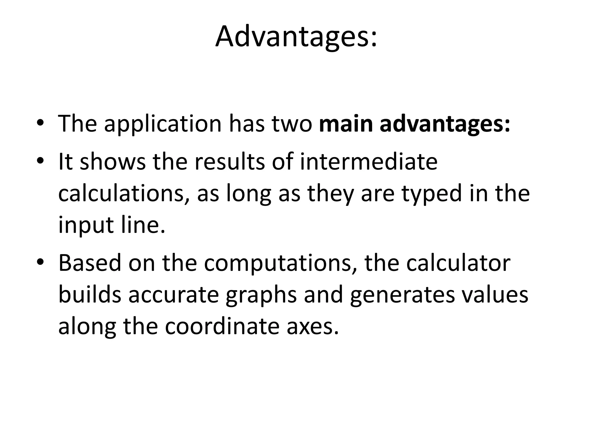 Advantages:
• The application has two main advantages:
• It shows the results of intermediate
calculations, as long as they are typed in the
input line.
• Based on the computations, the calculator
builds accurate graphs and generates values
along the coordinate axes.
 