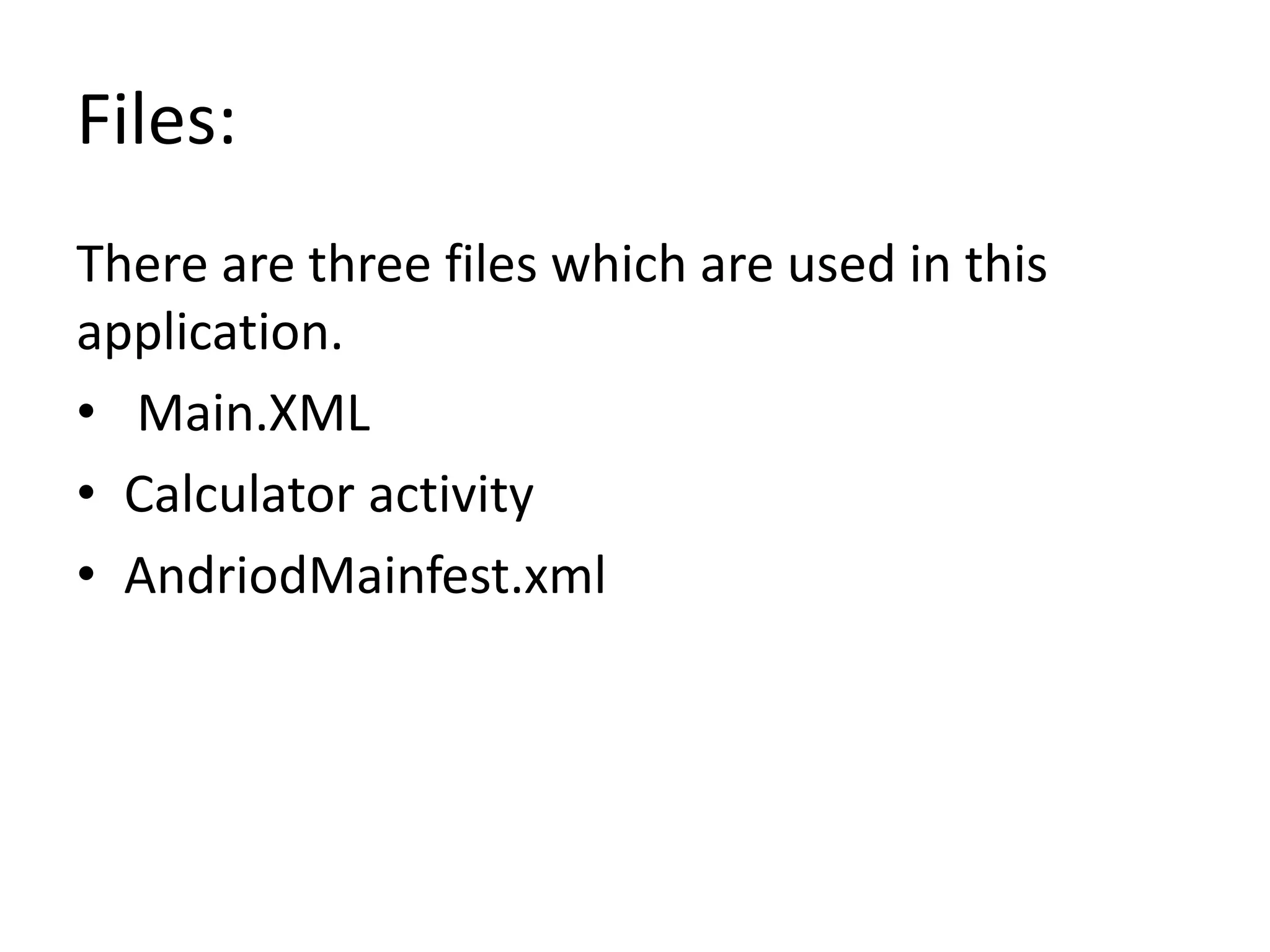 Files:
There are three files which are used in this
application.
• Main.XML
• Calculator activity
• AndriodMainfest.xml
 
