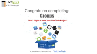 If you wish to learn more… Visit LiveCode
Congrats on completing:
Groups
Don’t forget to save your LiveCode Project!
Calculator App
 