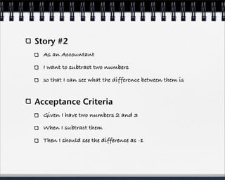 Story #2
  As an Accountant

  I want to subtract two numbers

  so that I can see what the difference between them is


Acceptance Criteria
  Given I have two numbers 2 and 3

  When I subtract them

  Then I should see the difference as -1
 