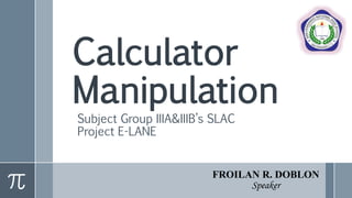 Calculator
Manipulation
Subject Group IIIA&IIIB’s SLAC
Project E-LANE
FROILAN R. DOBLON
Speaker
 