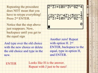 Notice that the step above just reappears. Now, backspace until you get to the equal sign And type over the old choice with the new choice or delete the old choice and type in the new. ENTER Repeating the procedure does NOT mean that you have to retype everything! Press 2 nd  ENTER. Another zero! Repeat with option H. 2 nd  ENTER, backspace to the equal, type in option H, and ENTER. Looks like H is the answer. Repeat with J just to be sure! 
