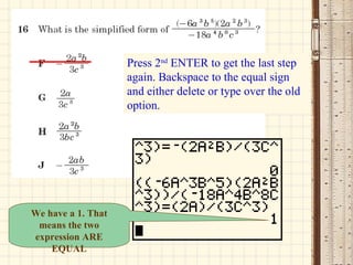 Press 2 nd  ENTER to get the last step again. Backspace to the equal sign and either delete or type over the old option. We have a 1. That means the two expression ARE EQUAL 