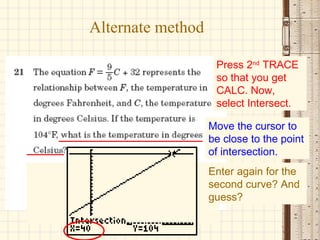 Alternate method Enter again for the second curve? And guess? Press 2 nd  TRACE so that you get CALC. Now, select Intersect. Move the cursor to be close to the point of intersection. 