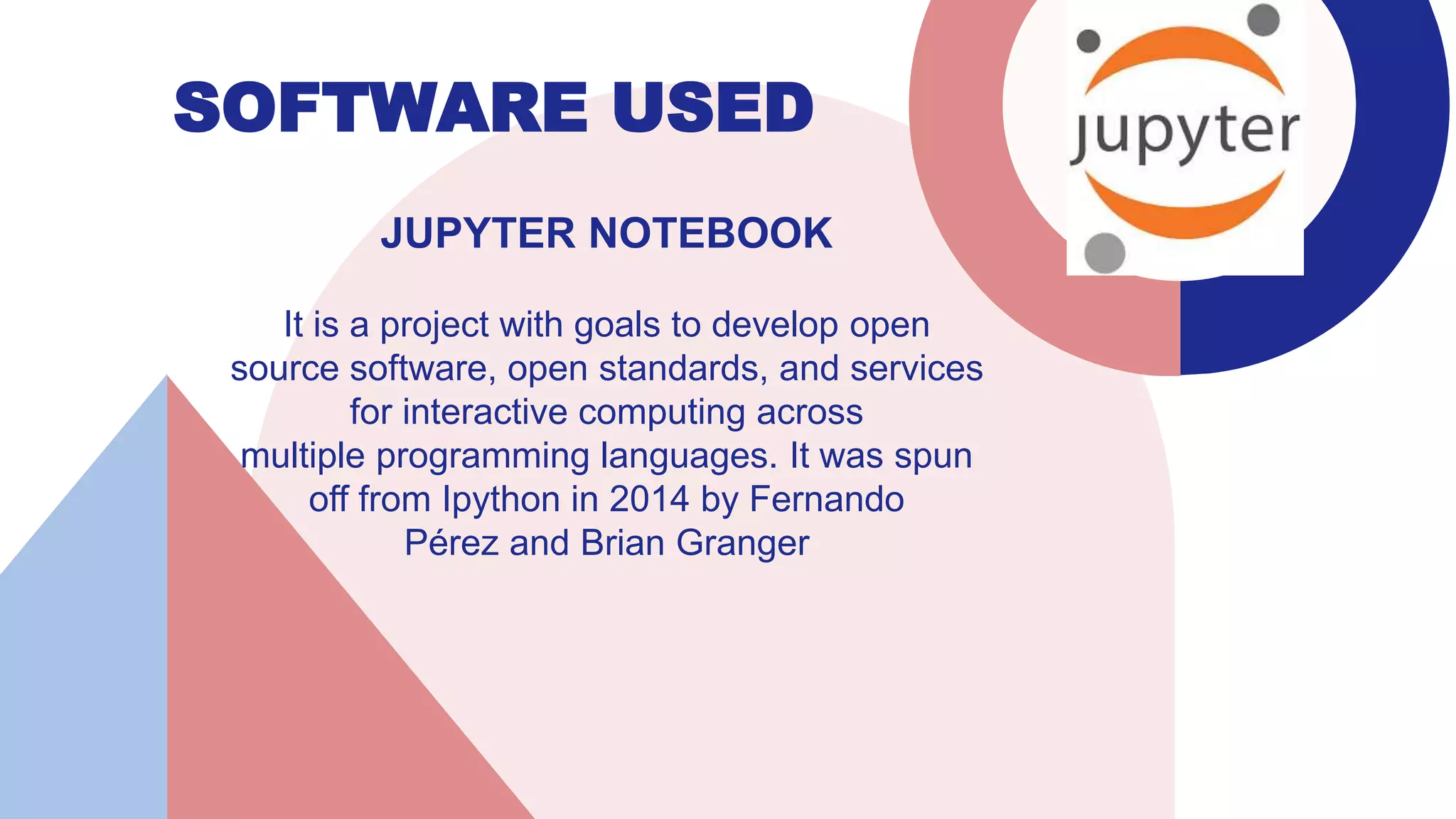 SOFTWARE USED
JUPYTER NOTEBOOK
It is a project with goals to develop open
source software, open standards, and services
for interactive computing across
multiple programming languages. It was spun
off from Ipython in 2014 by Fernando
Pérez and Brian Granger
 
